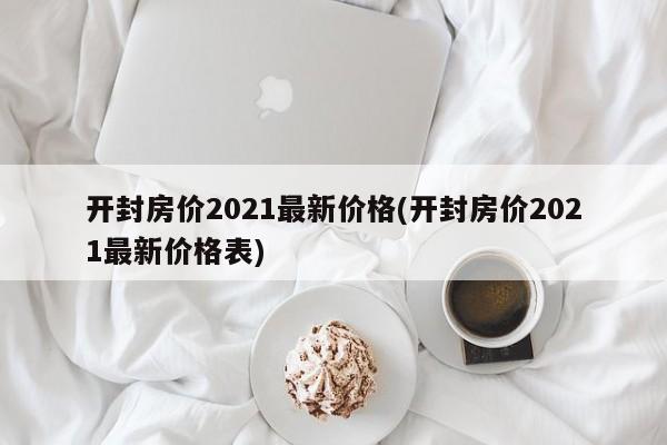 开封房价2021最新价格(开封房价2021最新价格表)