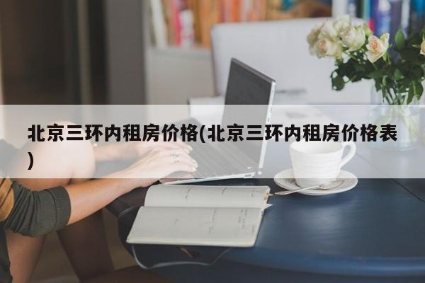 北京三环内租房价格(北京三环内租房价格表)