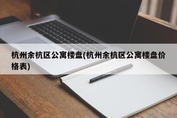 杭州余杭区公寓楼盘(杭州余杭区公寓楼盘价格表)