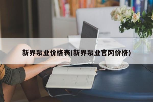 新界泵业价格表(新界泵业官网价格)