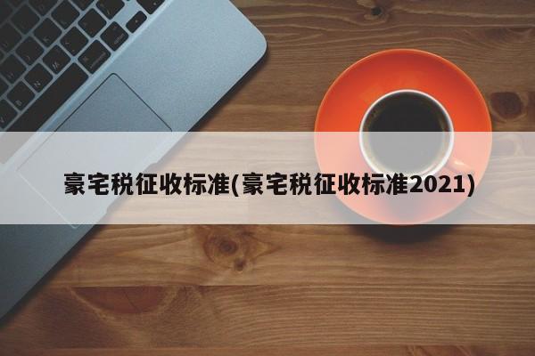 豪宅税征收标准(豪宅税征收标准2021)