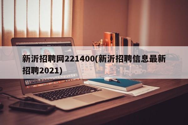 新沂招聘网221400(新沂招聘信息最新招聘2021)