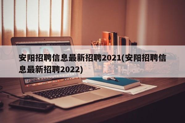 安阳招聘信息最新招聘2021(安阳招聘信息最新招聘2022)