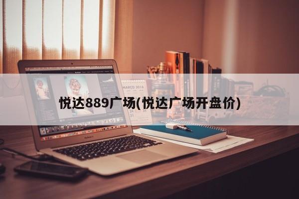 悦达889广场(悦达广场开盘价)